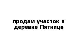 продам участок в деревне Пятница